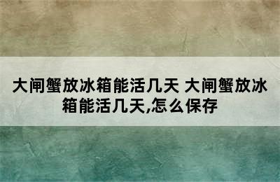 大闸蟹放冰箱能活几天 大闸蟹放冰箱能活几天,怎么保存